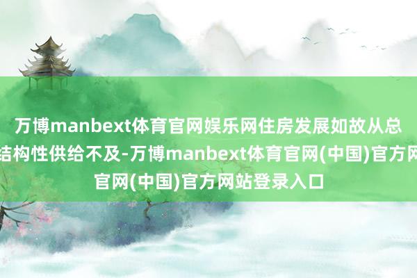 万博manbext体育官网娱乐网住房发展如故从总量缺少转为结构性供给不及-万博manbext体育官网(中国)官方网站登录入口