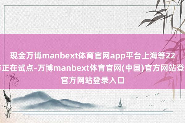 现金万博manbext体育官网app平台上海等22个城市正在试点-万博manbext体育官网(中国)官方网站登录入口