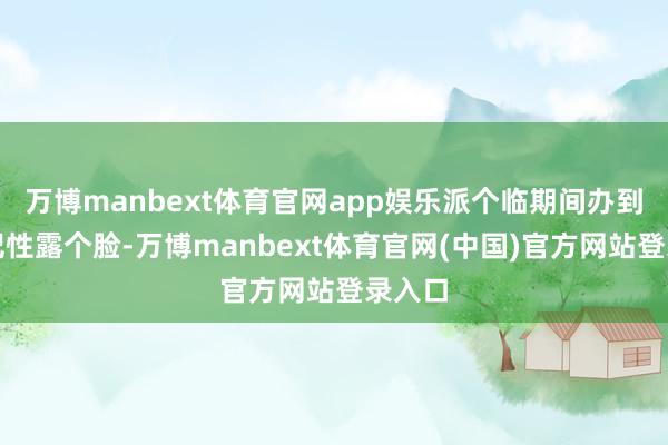 万博manbext体育官网app娱乐派个临期间办到场标记性露个脸-万博manbext体育官网(中国)官方网站登录入口