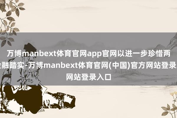 万博manbext体育官网app官网以进一步珍惜两地金融踏实-万博manbext体育官网(中国)官方网站登录入口