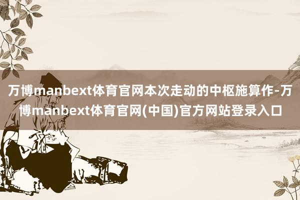 万博manbext体育官网本次走动的中枢施算作-万博manbext体育官网(中国)官方网站登录入口