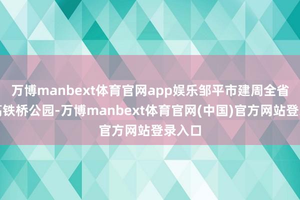 万博manbext体育官网app娱乐邹平市建周全省首个高铁桥公园-万博manbext体育官网(中国)官方网站登录入口