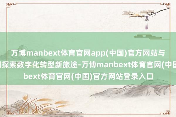 万博manbext体育官网app(中国)官方网站与多家央国企伙伴共同探索数字化转型新旅途-万博manbext体育官网(中国)官方网站登录入口