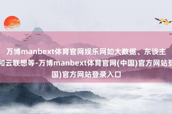 万博manbext体育官网娱乐网如大数据、东谈主工智能和云联想等-万博manbext体育官网(中国)官方网站登录入口