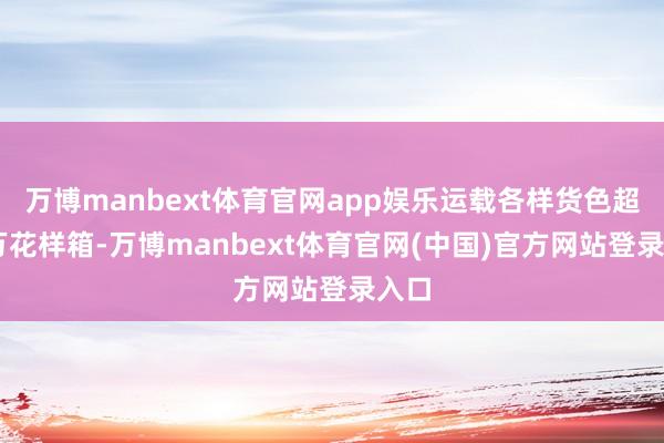 万博manbext体育官网app娱乐运载各样货色超53万花样箱-万博manbext体育官网(中国)官方网站登录入口