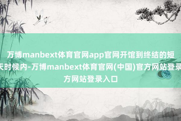 万博manbext体育官网app官网开馆到终结的短短6天时候内-万博manbext体育官网(中国)官方网站登录入口
