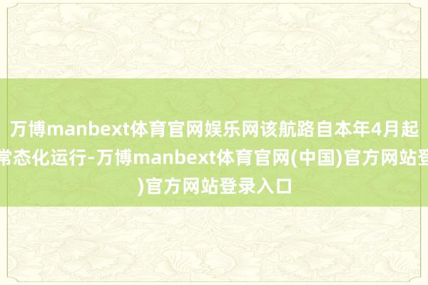 万博manbext体育官网娱乐网该航路自本年4月起已兑现常态化运行-万博manbext体育官网(中国)官方网站登录入口