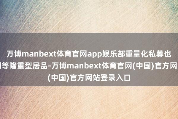 万博manbext体育官网app娱乐部重量化私募也在布局红利等隆重型居品-万博manbext体育官网(中国)官方网站登录入口