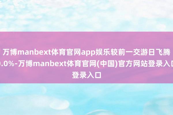 万博manbext体育官网app娱乐较前一交游日飞腾0.0%-万博manbext体育官网(中国)官方网站登录入口
