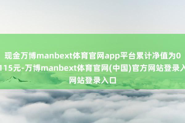 现金万博manbext体育官网app平台累计净值为0.7115元-万博manbext体育官网(中国)官方网站登录入口