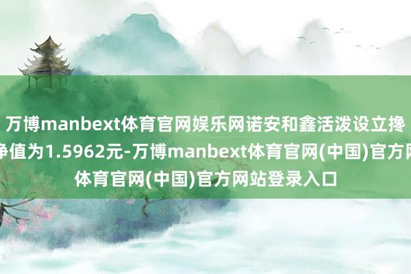 万博manbext体育官网娱乐网诺安和鑫活泼设立搀和最新单元净值为1.5962元-万博manbext体育官网(中国)官方网站登录入口