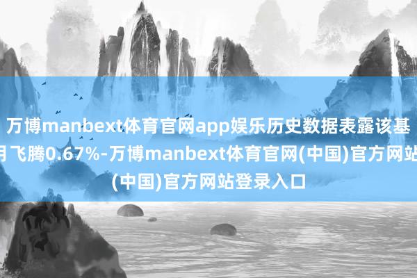 万博manbext体育官网app娱乐历史数据表露该基金近1个月飞腾0.67%-万博manbext体育官网(中国)官方网站登录入口