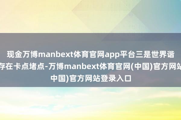现金万博manbext体育官网app平台三是世界谐和大市集存在卡点堵点-万博manbext体育官网(中国)官方网站登录入口