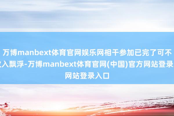 万博manbext体育官网娱乐网相干参加已完了可不雅收入飘浮-万博manbext体育官网(中国)官方网站登录入口