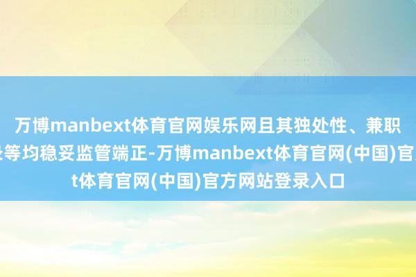 万博manbext体育官网娱乐网且其独处性、兼职情况、诚信纪录等均稳妥监管端正-万博manbext体育官网(中国)官方网站登录入口