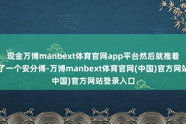 现金万博manbext体育官网app平台然后就推着自行车找了一个安分傅-万博manbext体育官网(中国)官方网站登录入口