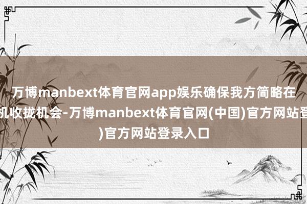 万博manbext体育官网app娱乐确保我方简略在最好时机收拢机会-万博manbext体育官网(中国)官方网站登录入口
