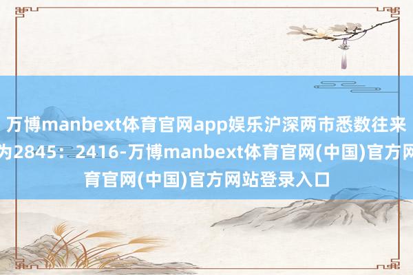 万博manbext体育官网app娱乐沪深两市悉数往来个股涨跌比为2845:2416-万博manbext体育官网(中国)官方网站登录入口
