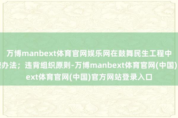 万博manbext体育官网娱乐网在鼓舞民生工程中搞样式办法、官僚办法；违背组织原则-万博manbext体育官网(中国)官方网站登录入口