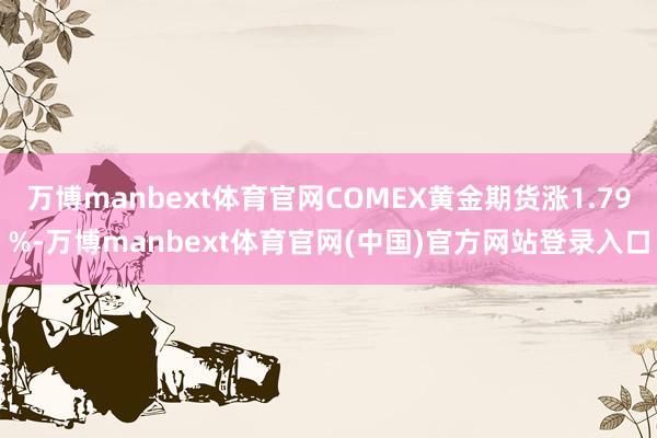 万博manbext体育官网COMEX黄金期货涨1.79%-万博manbext体育官网(中国)官方网站登录入口