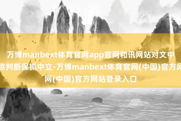万博manbext体育官网app官网和讯网站对文中发扬、不雅点判断保抓中立-万博manbext体育官网(中国)官方网站登录入口
