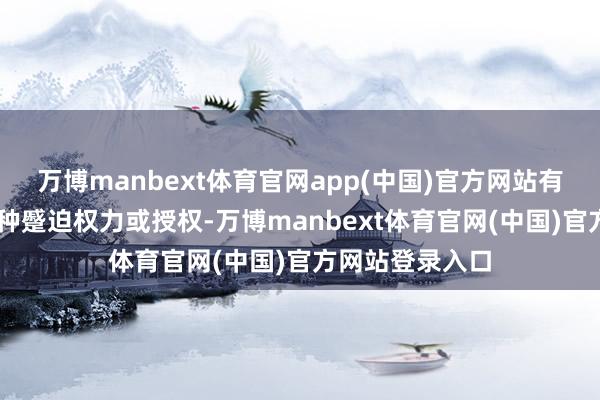 万博manbext体育官网app(中国)官方网站有30项征引了某种蹙迫权力或授权-万博manbext体育官网(中国)官方网站登录入口