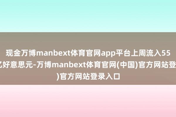 现金万博manbext体育官网app平台上周流入557.81亿好意思元-万博manbext体育官网(中国)官方网站登录入口