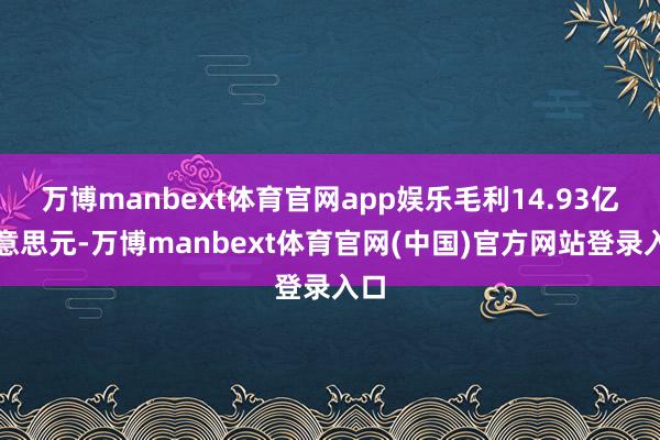 万博manbext体育官网app娱乐毛利14.93亿好意思元-万博manbext体育官网(中国)官方网站登录入口