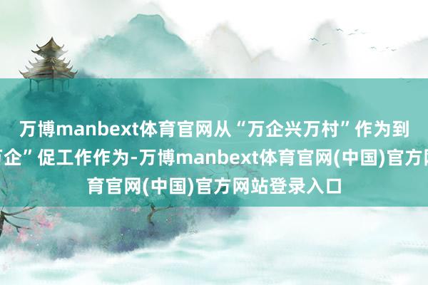 万博manbext体育官网从“万企兴万村”作为到“百城千校万企”促工作作为-万博manbext体育官网(中国)官方网站登录入口