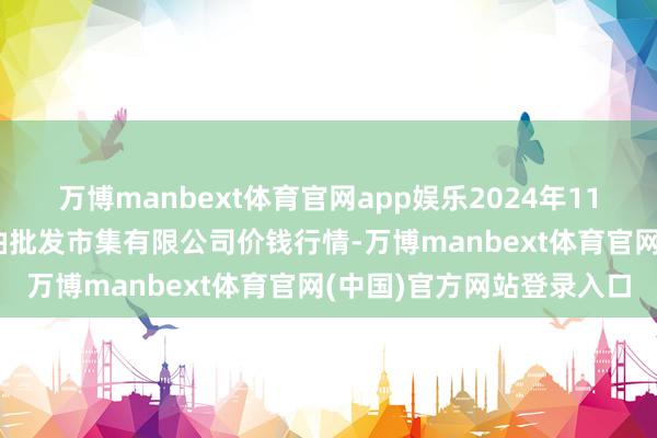 万博manbext体育官网app娱乐2024年11月24日青海西宁仁杰粮油批发市集有限公司价钱行情-万博manbext体育官网(中国)官方网站登录入口