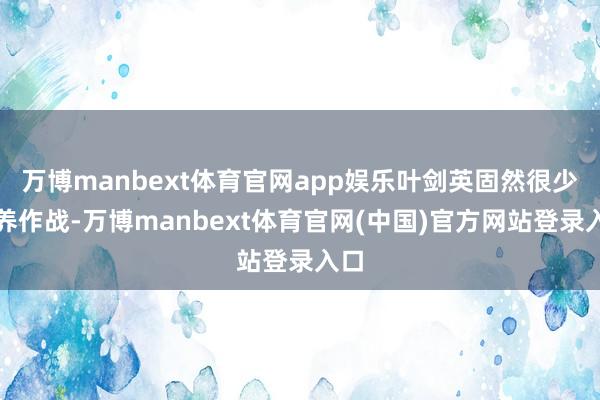 万博manbext体育官网app娱乐叶剑英固然很少涵养作战-万博manbext体育官网(中国)官方网站登录入口