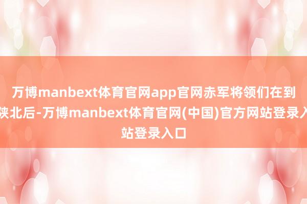 万博manbext体育官网app官网赤军将领们在到达陕北后-万博manbext体育官网(中国)官方网站登录入口