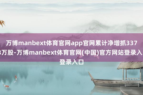 万博manbext体育官网app官网累计净增抓337.8万股-万博manbext体育官网(中国)官方网站登录入口