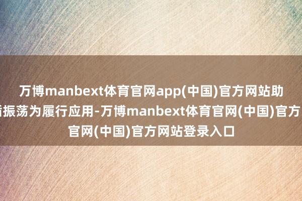 万博manbext体育官网app(中国)官方网站助力将蜕变遵循振荡为履行应用-万博manbext体育官网(中国)官方网站登录入口