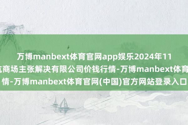 万博manbext体育官网app娱乐2024年11月29日河北唐山市荷花坑商场主张解决有限公司价钱行情-万博manbext体育官网(中国)官方网站登录入口
