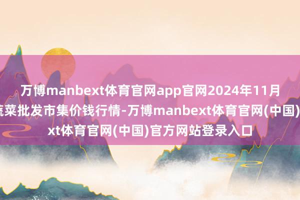万博manbext体育官网app官网2024年11月29日江西永丰县蔬菜批发市集价钱行情-万博manbext体育官网(中国)官方网站登录入口