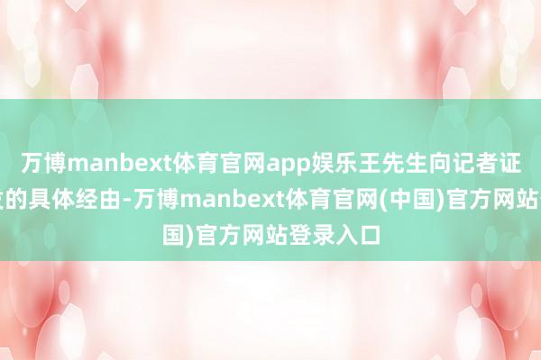 万博manbext体育官网app娱乐王先生向记者证明了事发的具体经由-万博manbext体育官网(中国)官方网站登录入口