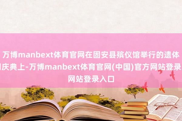 万博manbext体育官网在固安县殡仪馆举行的遗体告别庆典上-万博manbext体育官网(中国)官方网站登录入口