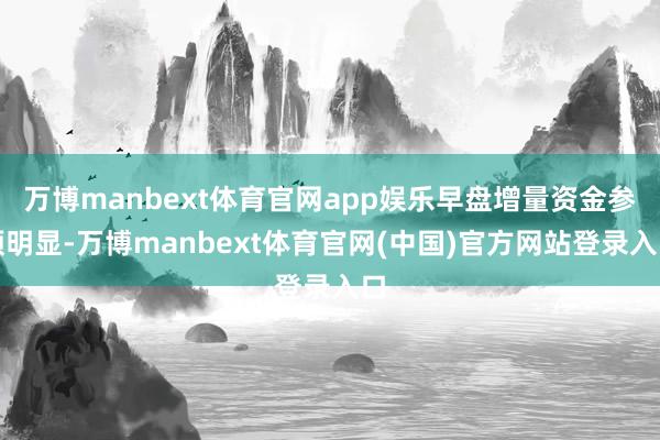 万博manbext体育官网app娱乐早盘增量资金参预明显-万博manbext体育官网(中国)官方网站登录入口