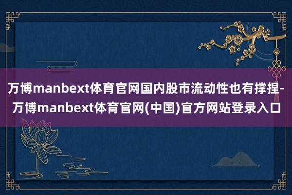 万博manbext体育官网国内股市流动性也有撑捏-万博manbext体育官网(中国)官方网站登录入口