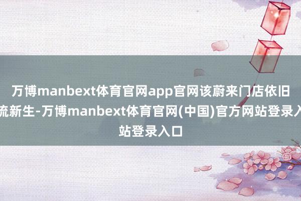 万博manbext体育官网app官网该蔚来门店依旧客流新生-万博manbext体育官网(中国)官方网站登录入口