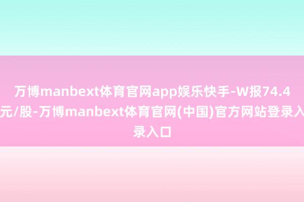 万博manbext体育官网app娱乐快手-W报74.4港元/股-万博manbext体育官网(中国)官方网站登录入口