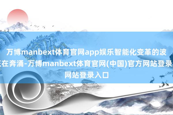 万博manbext体育官网app娱乐智能化变革的波澜正在奔涌-万博manbext体育官网(中国)官方网站登录入口