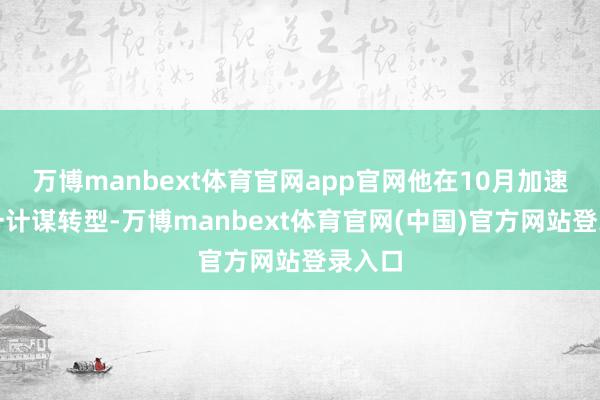 万博manbext体育官网app官网他在10月加速了这一计谋转型-万博manbext体育官网(中国)官方网站登录入口