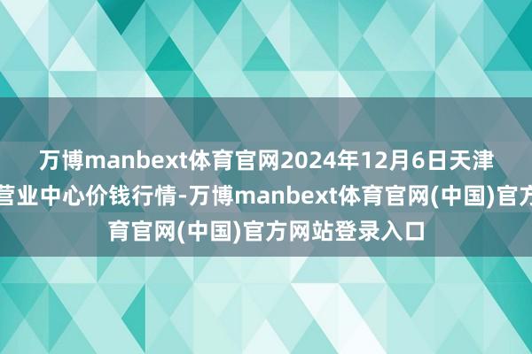 万博manbext体育官网2024年12月6日天津市金钟河蔬菜营业中心价钱行情-万博manbext体育官网(中国)官方网站登录入口