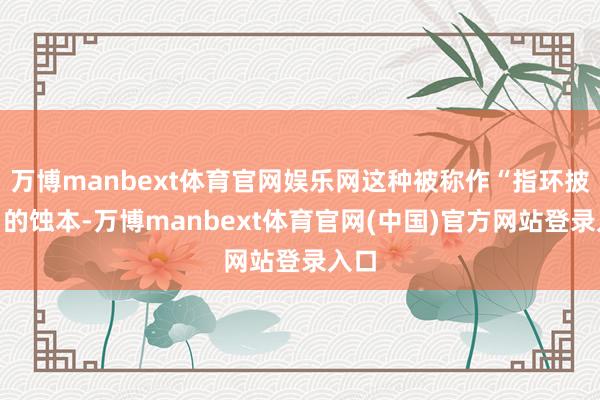 万博manbext体育官网娱乐网这种被称作“指环披肩”的蚀本-万博manbext体育官网(中国)官方网站登录入口