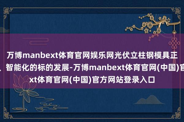 万博manbext体育官网娱乐网光伏立柱钢模具正朝着愈加致密化、智能化的标的发展-万博manbext体育官网(中国)官方网站登录入口