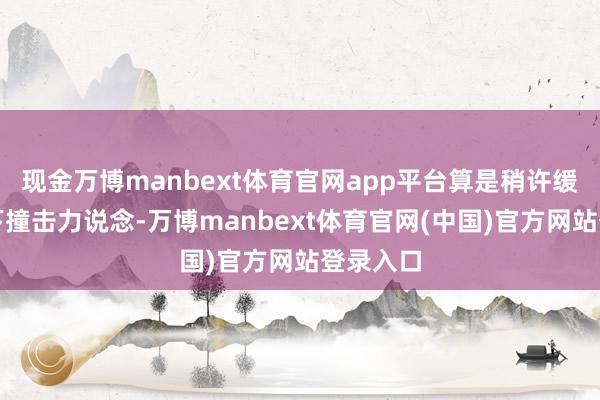 现金万博manbext体育官网app平台算是稍许缓冲了一下撞击力说念-万博manbext体育官网(中国)官方网站登录入口