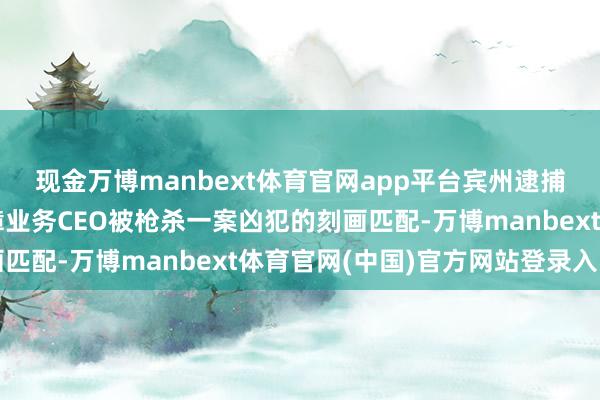 现金万博manbext体育官网app平台宾州逮捕的须眉与伙同健康保障业务CEO被枪杀一案凶犯的刻画匹配-万博manbext体育官网(中国)官方网站登录入口