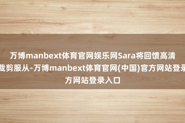 万博manbext体育官网娱乐网Sara将回馈高清视频裁剪服从-万博manbext体育官网(中国)官方网站登录入口